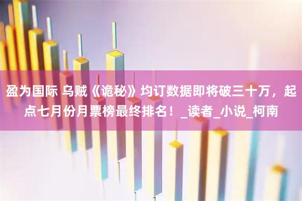 盈为国际 乌贼《诡秘》均订数据即将破三十万，起点七月份月票榜最终排名！_读者_小说_柯南