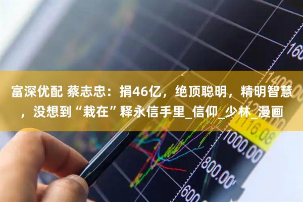 富深优配 蔡志忠：捐46亿，绝顶聪明，精明智慧，没想到“栽在”释永信手里_信仰_少林_漫画