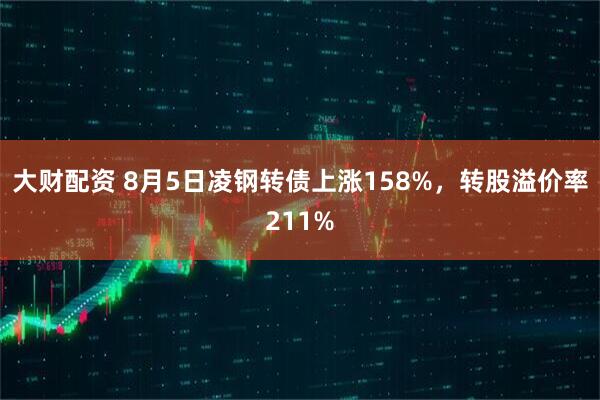 大财配资 8月5日凌钢转债上涨158%，转股溢价率211%