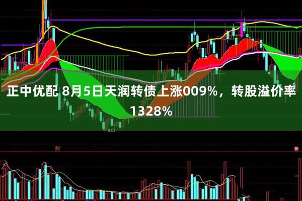 正中优配 8月5日天润转债上涨009%，转股溢价率1328%