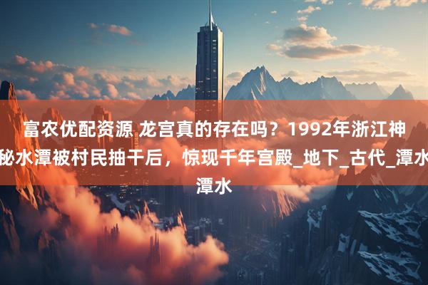富农优配资源 龙宫真的存在吗？1992年浙江神秘水潭被村民抽干后，惊现千年宫殿_地下_古代_潭水