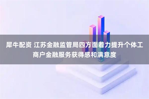犀牛配资 江苏金融监管局四方面着力提升个体工商户金融服务获得感和满意度