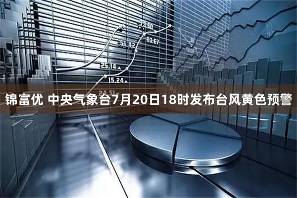 锦富优 中央气象台7月20日18时发布台风黄色预警