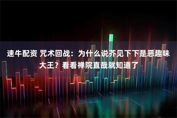 速牛配资 咒术回战：为什么说芥见下下是恶趣味大王？看看禅院直哉就知道了