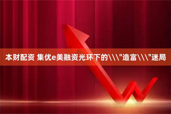 本财配资 集优e美融资光环下的\＂造富\＂迷局