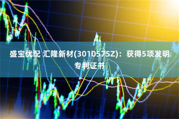 盛宝优配 汇隆新材(301057SZ)：获得5项发明专利证书