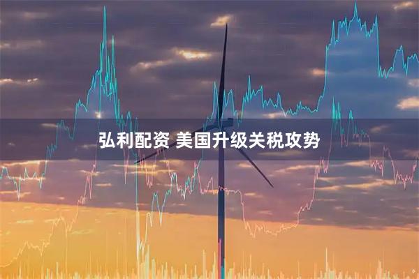 弘利配资 美国升级关税攻势