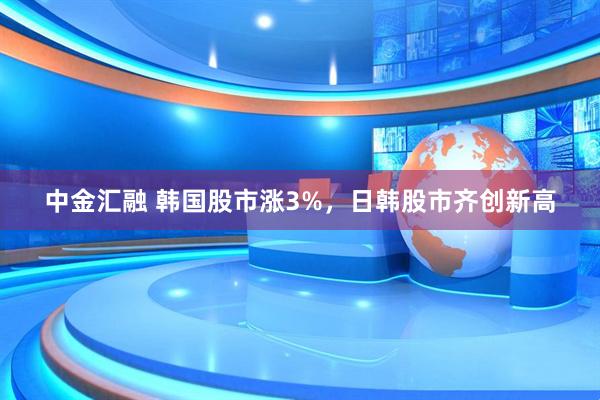 中金汇融 韩国股市涨3%，日韩股市齐创新高