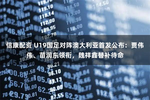 信康配资 U19国足对阵澳大利亚首发公布：贾伟伟、苗润东领衔，魏祥鑫替补待命