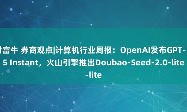 财富牛 券商观点|计算机行业周报：OpenAI发布GPT-5.5 Instant，火山引擎推出Doubao-Seed-2.0-lite