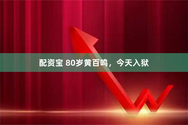 配资宝 80岁黄百鸣，今天入狱