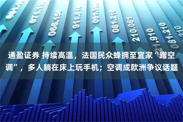 通盈证券 持续高温，法国民众蜂拥至宜家“蹭空调”，多人躺在床上玩手机；空调成欧洲争议话题