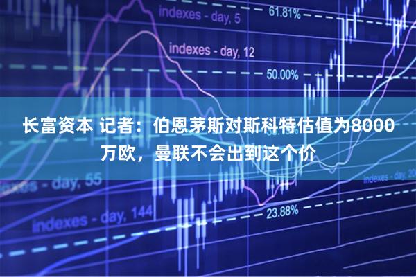 长富资本 记者：伯恩茅斯对斯科特估值为8000万欧，曼联不会出到这个价