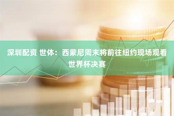 深圳配资 世体：西蒙尼周末将前往纽约现场观看世界杯决赛