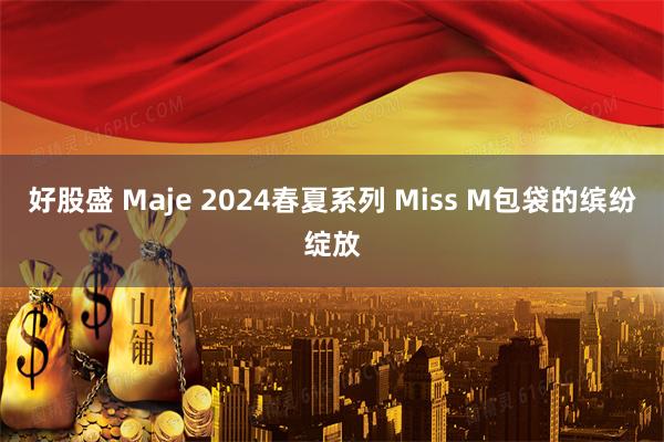 好股盛 Maje 2024春夏系列 Miss M包袋的缤纷绽放