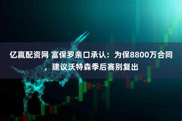 亿赢配资网 富保罗亲口承认：为保8800万合同，建议沃特森季后赛别复出